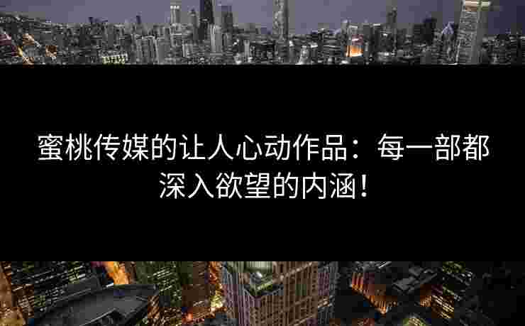 蜜桃传媒的让人心动作品：每一部都深入欲望的内涵！