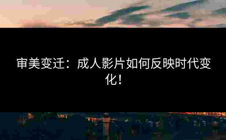 审美变迁：成人影片如何反映时代变化！