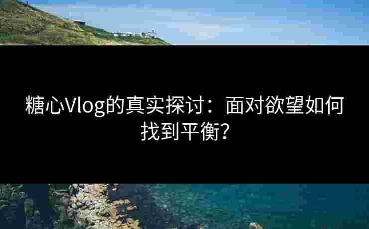 糖心Vlog的真实探讨：面对欲望如何找到平衡？