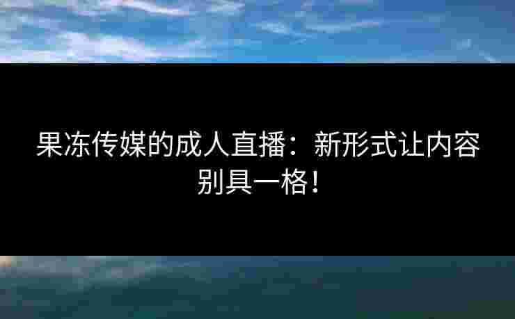 果冻传媒的成人直播：新形式让内容别具一格！