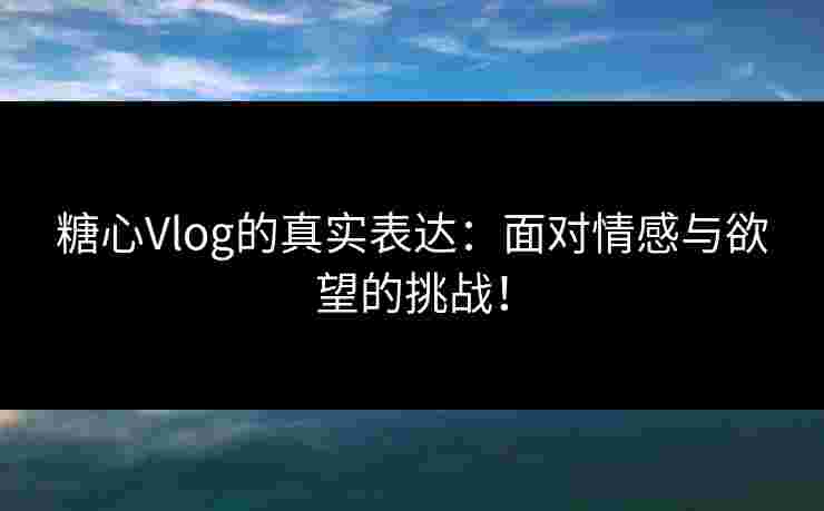 糖心Vlog的真实表达：面对情感与欲望的挑战！