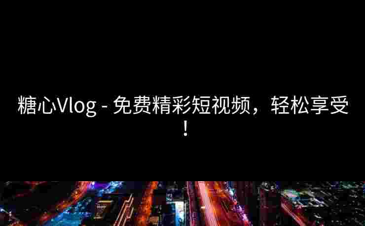 糖心Vlog - 免费精彩短视频，轻松享受！