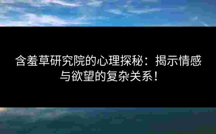 含羞草研究院的心理探秘：揭示情感与欲望的复杂关系！