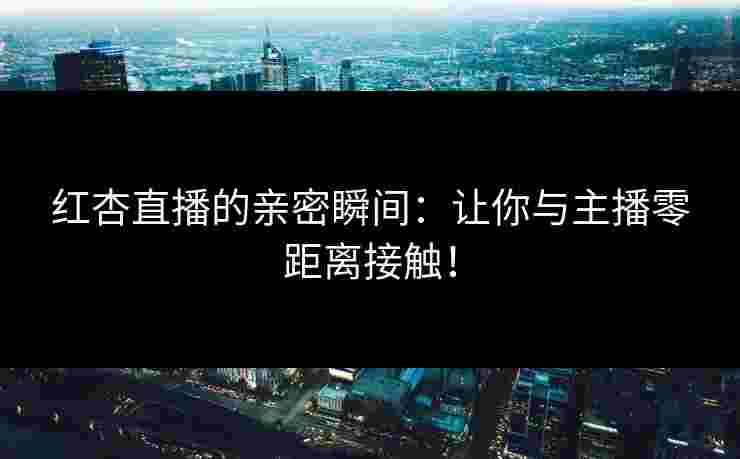 红杏直播的亲密瞬间：让你与主播零距离接触！