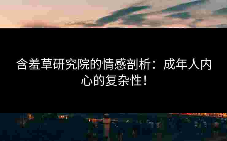 含羞草研究院的情感剖析：成年人内心的复杂性！