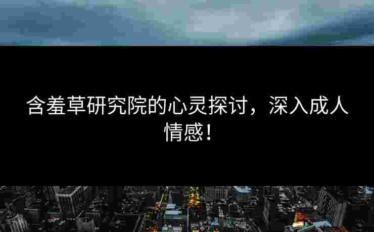 含羞草研究院的心灵探讨，深入成人情感！