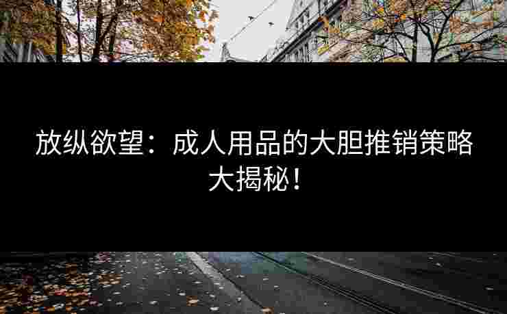放纵欲望：成人用品的大胆推销策略大揭秘！