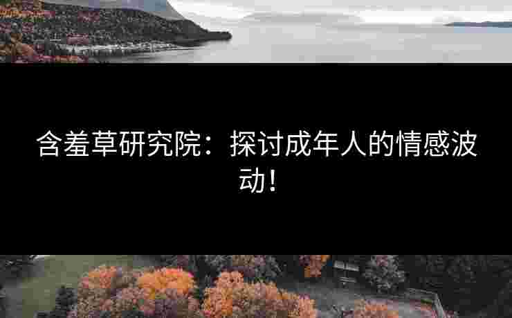 含羞草研究院：探讨成年人的情感波动！