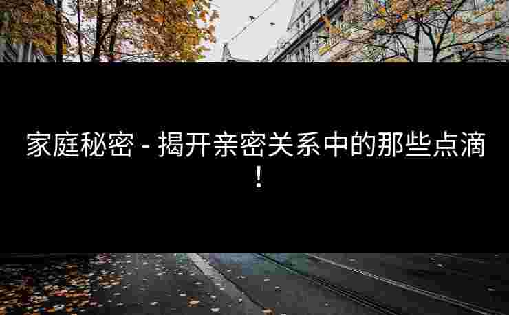 家庭秘密 - 揭开亲密关系中的那些点滴！