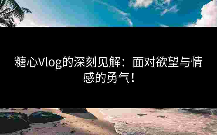 糖心Vlog的深刻见解：面对欲望与情感的勇气！
