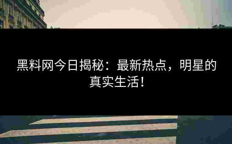 黑料网今日揭秘：最新热点，明星的真实生活！