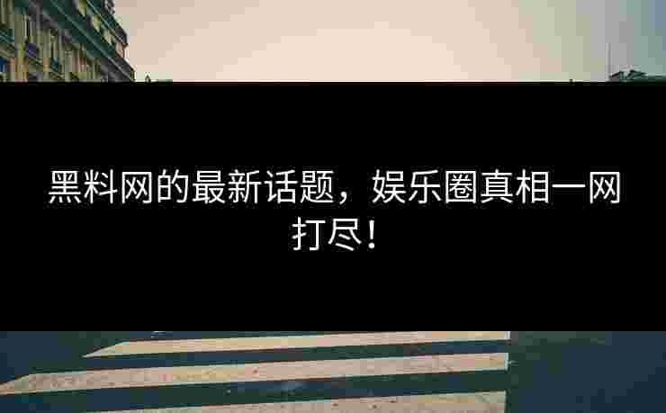 黑料网的最新话题，娱乐圈真相一网打尽！