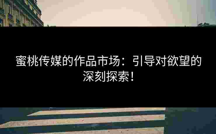 蜜桃传媒的作品市场：引导对欲望的深刻探索！
