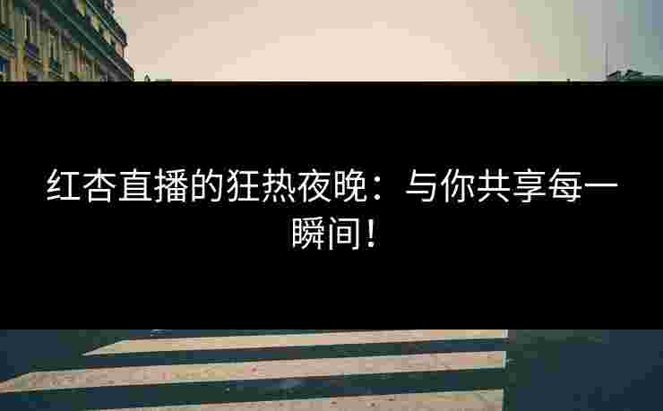 红杏直播的狂热夜晚：与你共享每一瞬间！