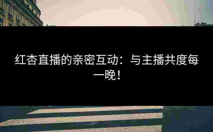 红杏直播的亲密互动：与主播共度每一晚！