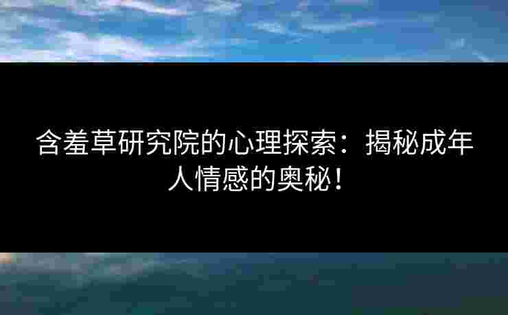 含羞草研究院的心理探索：揭秘成年人情感的奥秘！