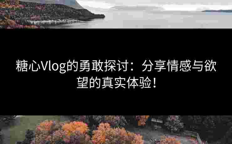 糖心Vlog的勇敢探讨：分享情感与欲望的真实体验！