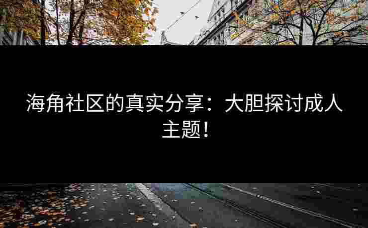海角社区的真实分享：大胆探讨成人主题！