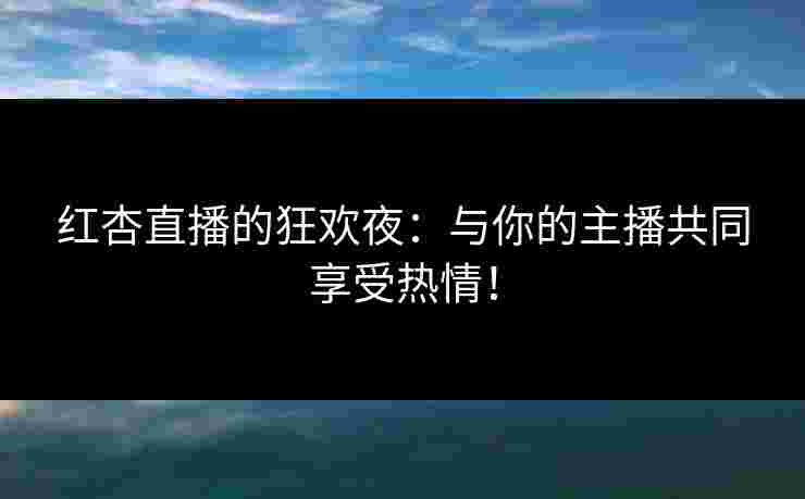 红杏直播的狂欢夜：与你的主播共同享受热情！