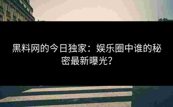 黑料网的今日独家：娱乐圈中谁的秘密最新曝光？
