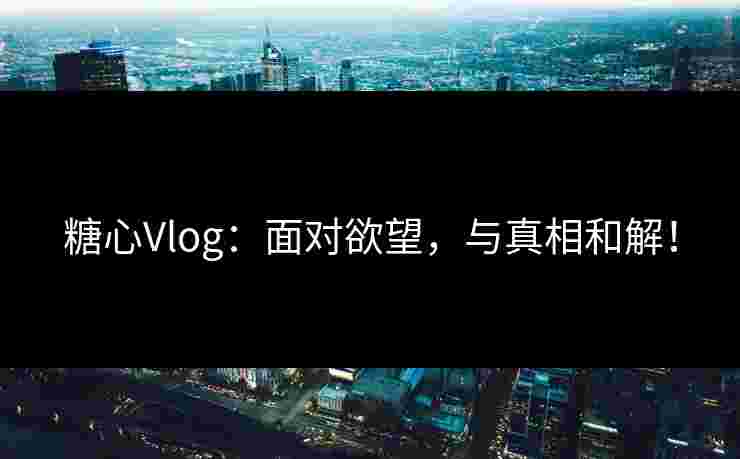 糖心Vlog：面对欲望，与真相和解！