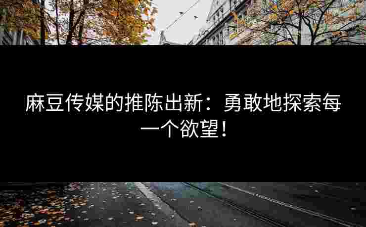 麻豆传媒的推陈出新：勇敢地探索每一个欲望！