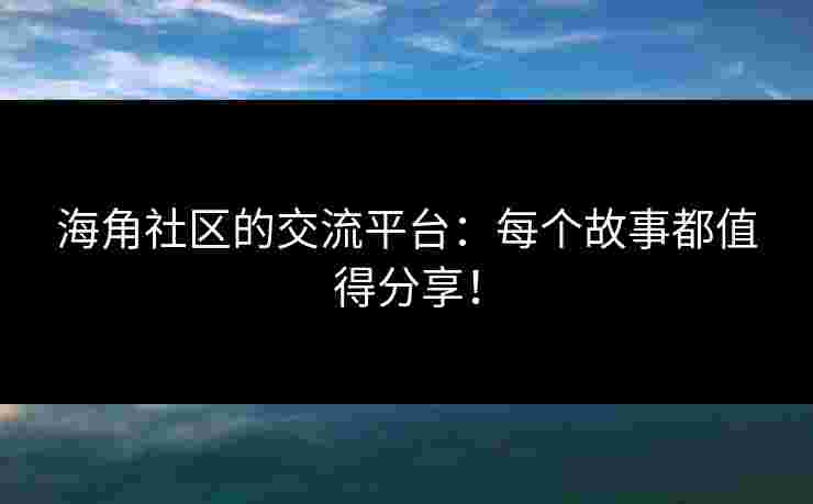 海角社区的交流平台：每个故事都值得分享！