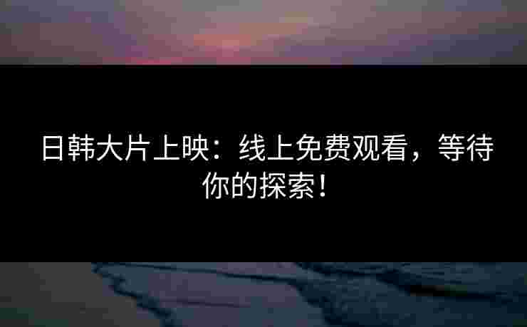 日韩大片上映：线上免费观看，等待你的探索！