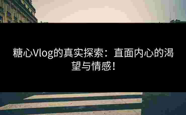 糖心Vlog的真实探索：直面内心的渴望与情感！