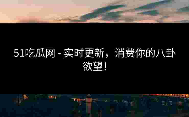 51吃瓜网 - 实时更新，消费你的八卦欲望！