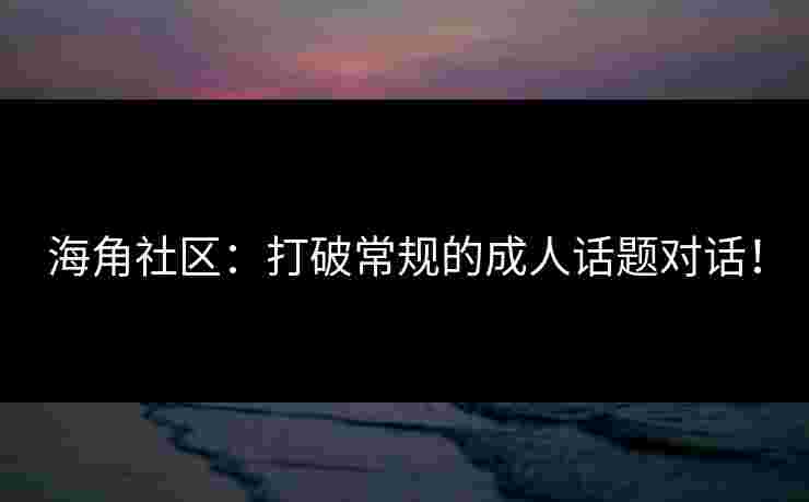 海角社区：打破常规的成人话题对话！