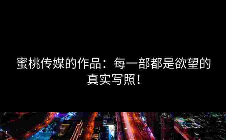 蜜桃传媒的作品：每一部都是欲望的真实写照！