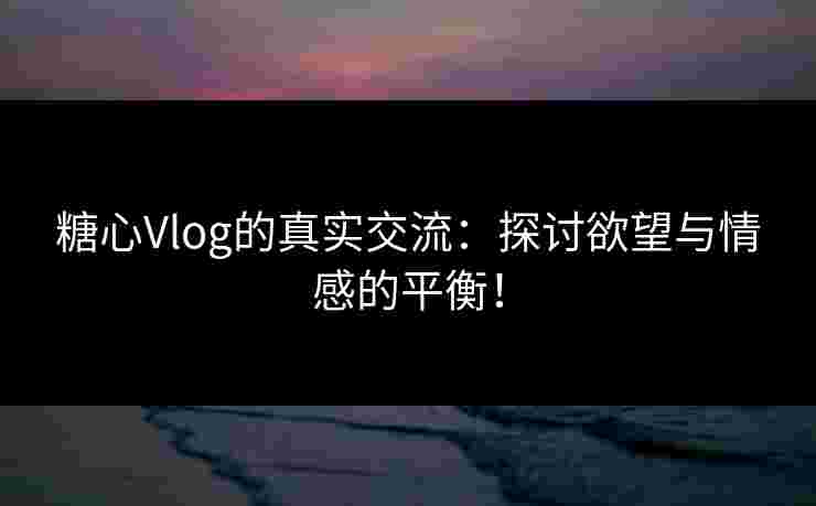 糖心Vlog的真实交流：探讨欲望与情感的平衡！