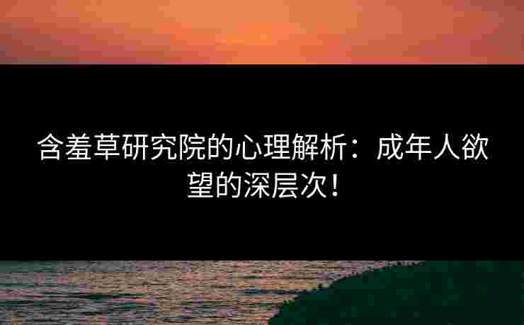 含羞草研究院的心理解析：成年人欲望的深层次！