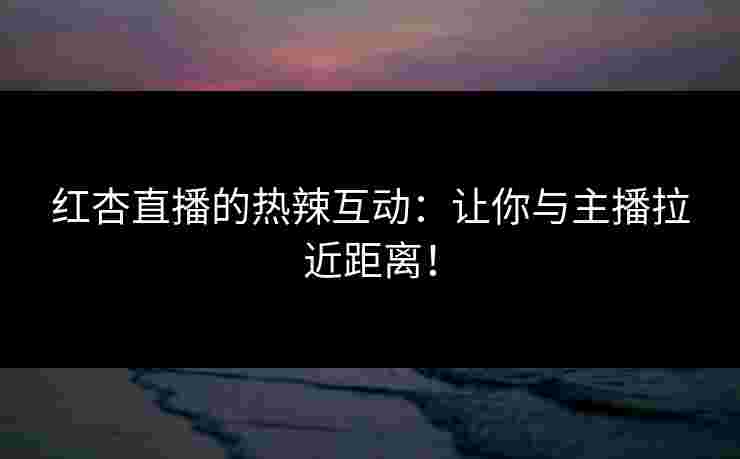 红杏直播的热辣互动：让你与主播拉近距离！