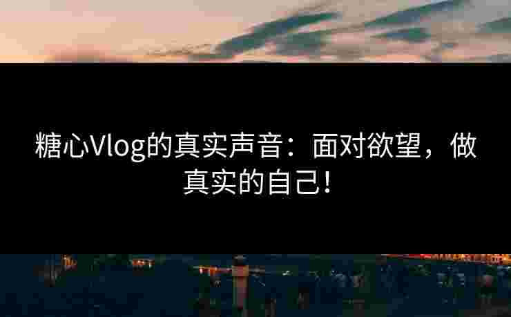糖心Vlog的真实声音：面对欲望，做真实的自己！