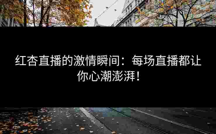 红杏直播的激情瞬间：每场直播都让你心潮澎湃！