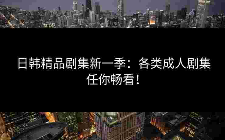 日韩精品剧集新一季：各类成人剧集任你畅看！