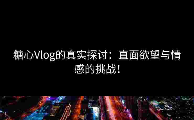 糖心Vlog的真实探讨：直面欲望与情感的挑战！