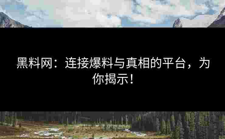 黑料网：连接爆料与真相的平台，为你揭示！