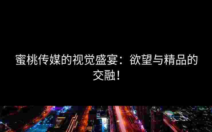 蜜桃传媒的视觉盛宴：欲望与精品的交融！