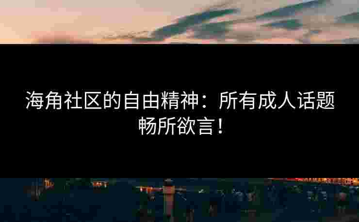 海角社区的自由精神：所有成人话题畅所欲言！