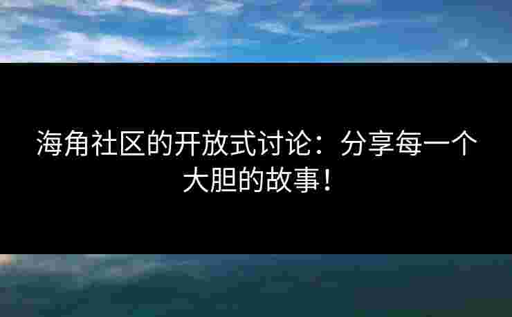 海角社区的开放式讨论：分享每一个大胆的故事！