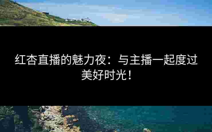 红杏直播的魅力夜：与主播一起度过美好时光！