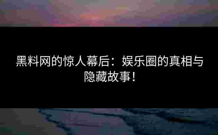 黑料网的惊人幕后：娱乐圈的真相与隐藏故事！