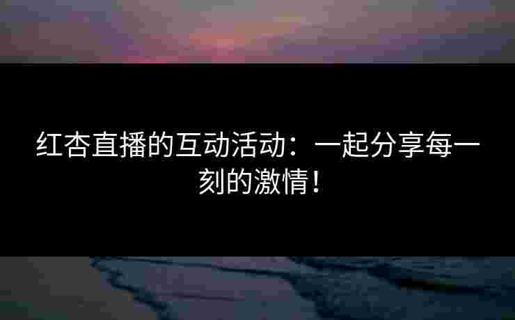 红杏直播的互动活动：一起分享每一刻的激情！