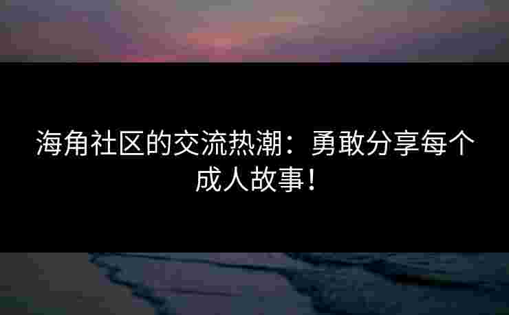 海角社区的交流热潮：勇敢分享每个成人故事！