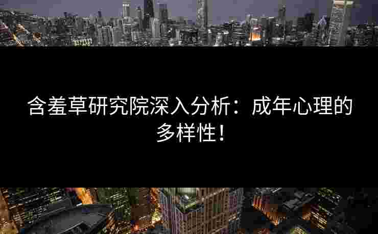 含羞草研究院深入分析：成年心理的多样性！