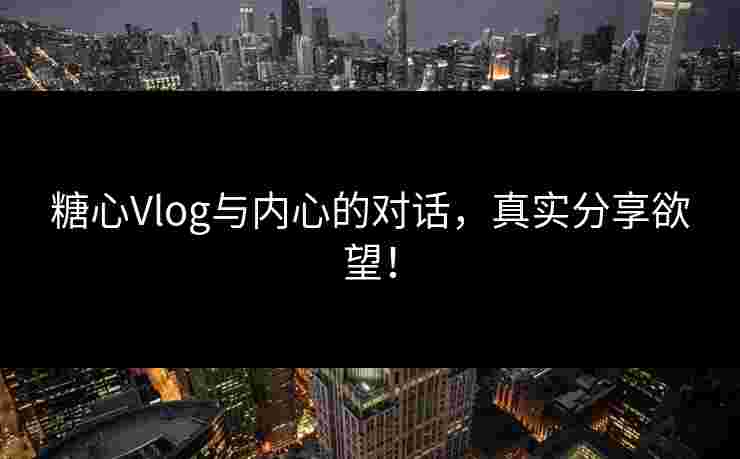 糖心Vlog与内心的对话，真实分享欲望！