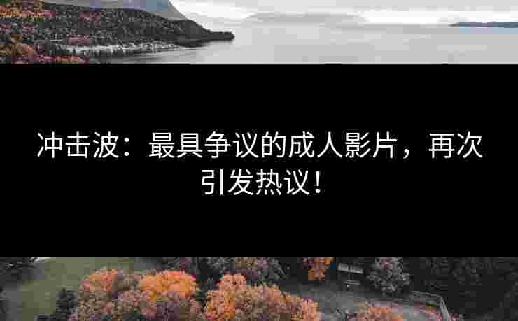 冲击波：最具争议的成人影片，再次引发热议！